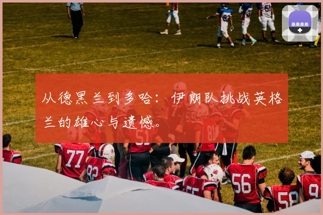 从德黑兰到多哈：伊朗队挑战英格兰的雄心与遗憾。